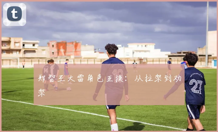 郑智王大雷角色互换：从拉架到劝架