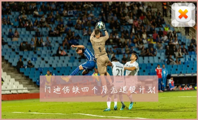 门迪伤缺四个月无退役计划