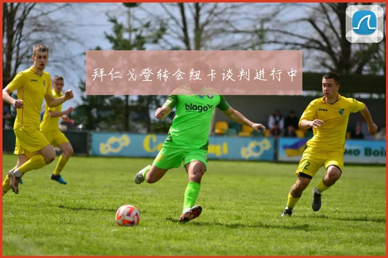 拜仁戈登转会纽卡谈判进行中