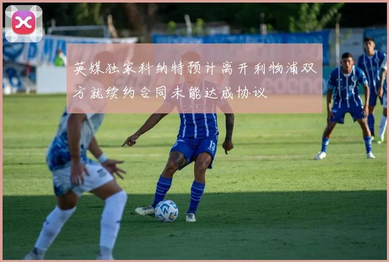 英媒独家科纳特预计离开利物浦双方就续约合同未能达成协议