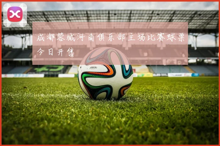 成都蓉城河南俱乐部主场比赛球票今日开售