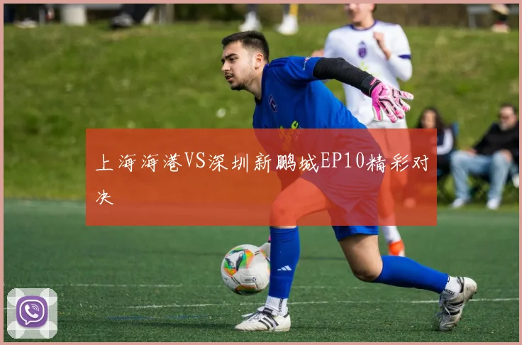 上海海港VS深圳新鹏城EP10精彩对决